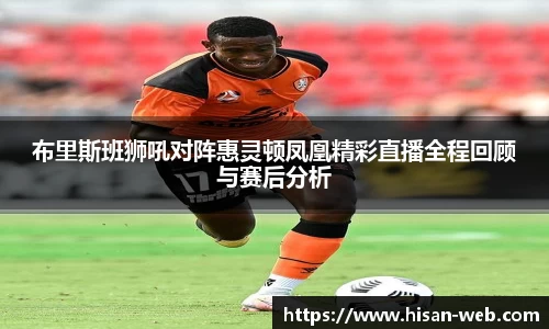 布里斯班狮吼对阵惠灵顿凤凰精彩直播全程回顾与赛后分析